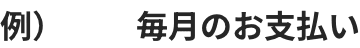 例）毎月のお支払い