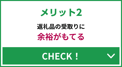 メリット2 返礼品の受取りに余裕がもてる CHECK！